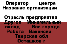 Оператор Call-центра › Название организации ­ Killfish discount bar › Отрасль предприятия ­ Другое › Минимальный оклад ­ 1 - Все города Работа » Вакансии   . Тверская обл.,Осташков г.